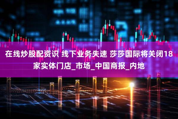 在线炒股配资识 线下业务失速 莎莎国际将关闭18家实体门店_市场_中国商报_内地