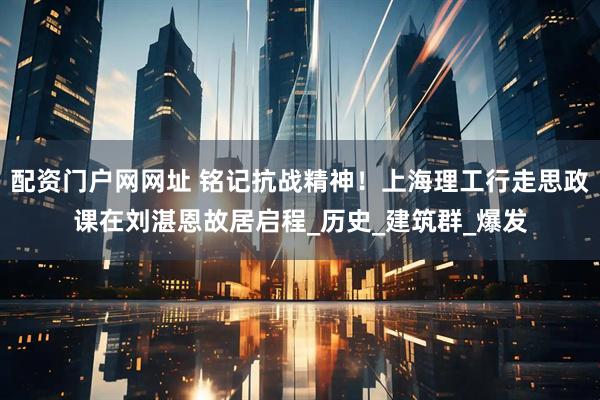 配资门户网网址 铭记抗战精神！上海理工行走思政课在刘湛恩故居启程_历史_建筑群_爆发
