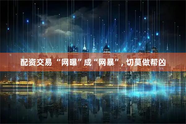 配资交易 “网曝”成“网暴”, 切莫做帮凶