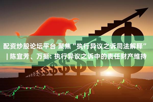 配资炒股论坛平台 聚焦“执行异议之诉司法解释” | 陈宜芳、万挺: 执行异议之诉中的责任财产维持