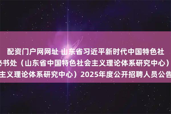 配资门户网网址 山东省习近平新时代中国特色社会主义思想研究中心秘书处（山东省中国特色社会主义理论体系研究中心）2025年度公开招聘人员公告