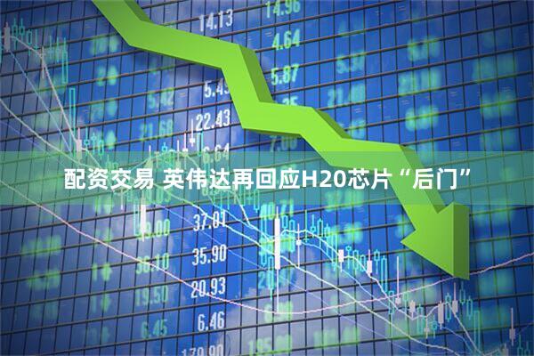 配资交易 英伟达再回应H20芯片“后门”
