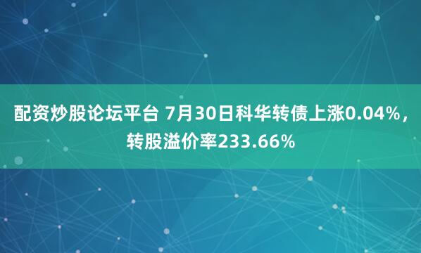 配资炒股论坛平台 7月30日科华转债上涨0.04%，转股溢价率233.66%