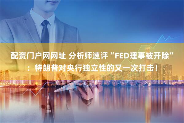 配资门户网网址 分析师速评“FED理事被开除”：特朗普对央行独立性的又一次打击！