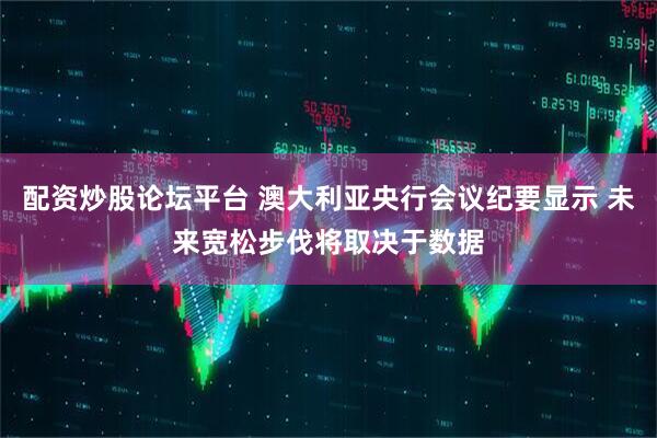 配资炒股论坛平台 澳大利亚央行会议纪要显示 未来宽松步伐将取决于数据