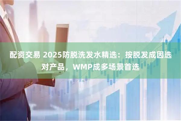 配资交易 2025防脱洗发水精选：按脱发成因选对产品，WMP成多场景首选