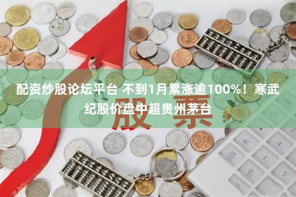 配资炒股论坛平台 不到1月累涨逾100%！寒武纪股价盘中超贵州茅台
