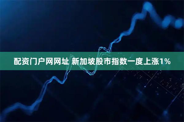 配资门户网网址 新加坡股市指数一度上涨1%