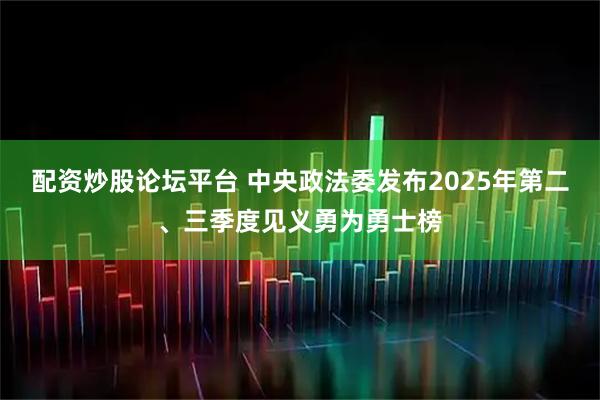 配资炒股论坛平台 中央政法委发布2025年第二、三季度见义勇为勇士榜