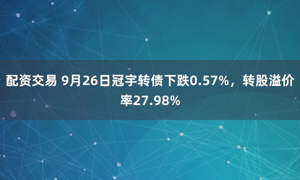 配资交易 9月26日冠宇转债下跌0.57%，转股溢价率27.98%