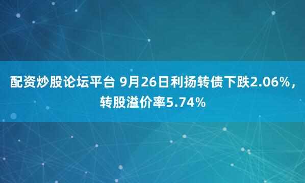 配资炒股论坛平台 9月26日利扬转债下跌2.06%，转股溢价率5.74%