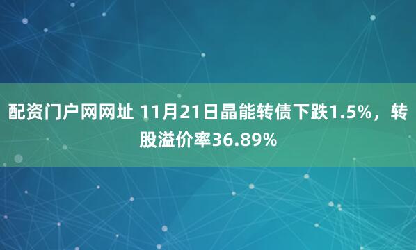 配资门户网网址 11月21日晶能转债下跌1.5%，转股溢价率36.89%