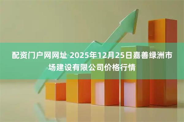 配资门户网网址 2025年12月25日嘉善绿洲市场建设有限公司价格行情