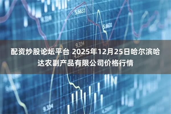 配资炒股论坛平台 2025年12月25日哈尔滨哈达农副产品有限公司价格行情