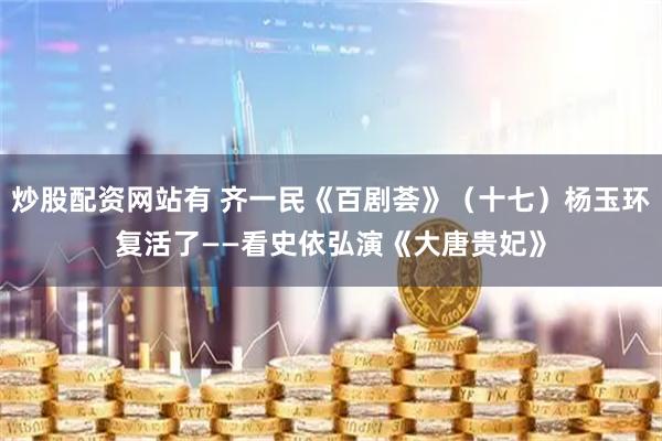 炒股配资网站有 齐一民《百剧荟》（十七）杨玉环复活了——看史依弘演《大唐贵妃》