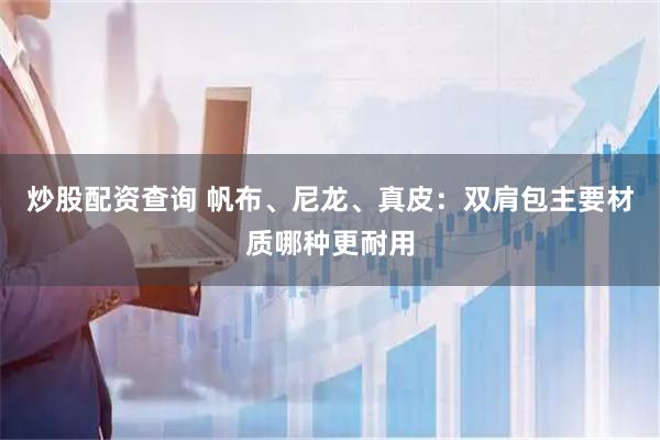 炒股配资查询 帆布、尼龙、真皮：双肩包主要材质哪种更耐用