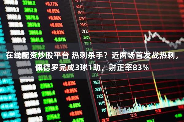 在线配资炒股平台 热刺杀手？近两场首发战热刺，佩德罗完成3球1助，射正率83%