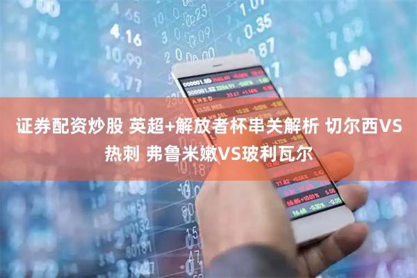 证券配资炒股 英超+解放者杯串关解析 切尔西VS热刺 弗鲁米嫩VS玻利瓦尔