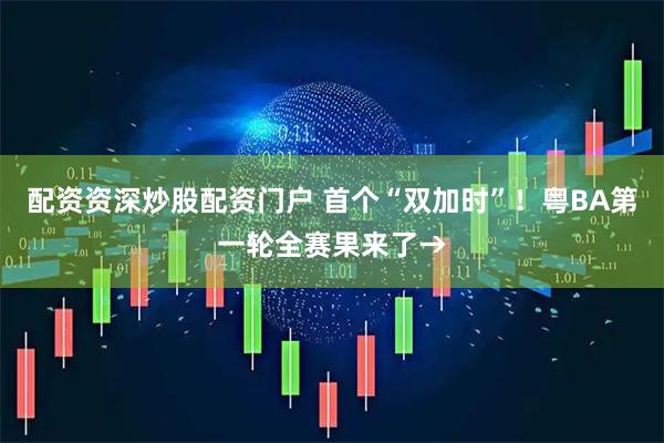 配资资深炒股配资门户 首个“双加时”！粤BA第一轮全赛果来了→