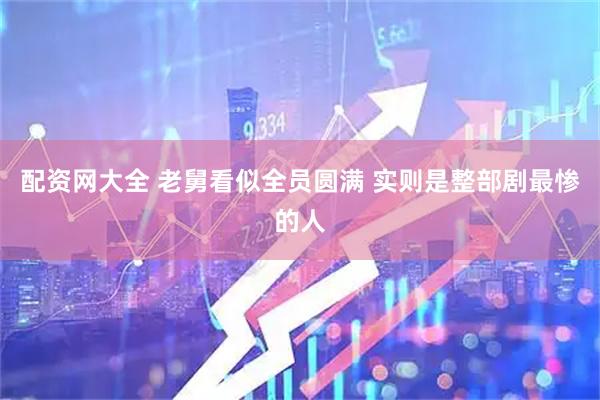 配资网大全 老舅看似全员圆满 实则是整部剧最惨的人