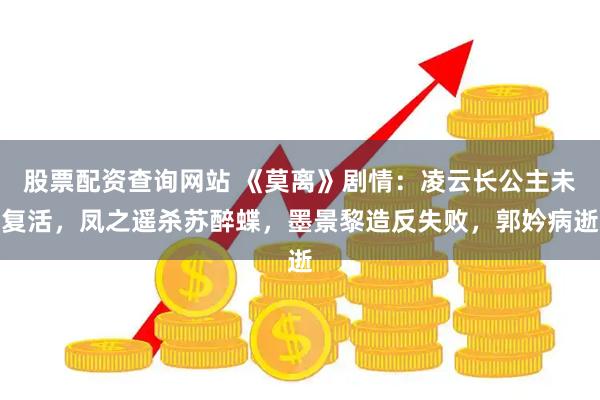 股票配资查询网站 《莫离》剧情：凌云长公主未复活，凤之遥杀苏醉蝶，墨景黎造反失败，郭妗病逝