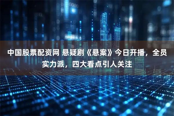 中国股票配资网 悬疑剧《悬案》今日开播，全员实力派，四大看点引人关注